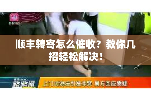 顺丰转寄怎么催收？教你几招轻松解决！