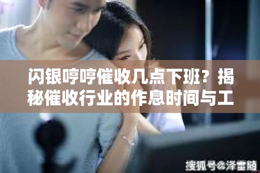 闪银哼哼催收几点下班？揭秘催收行业的作息时间与工作状态