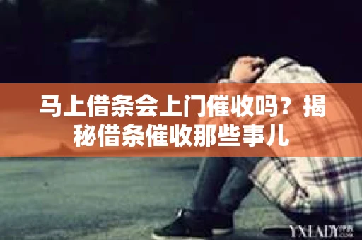 马上借条会上门催收吗？揭秘借条催收那些事儿