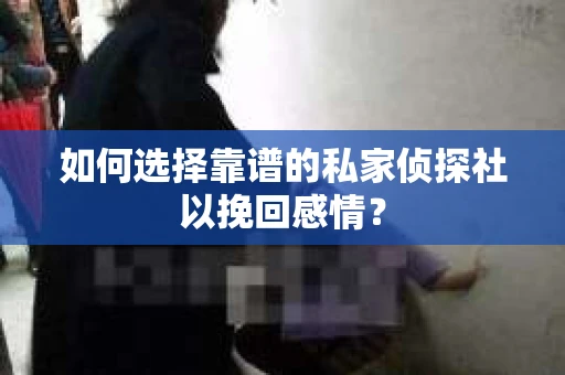 如何选择靠谱的私家侦探社以挽回感情？