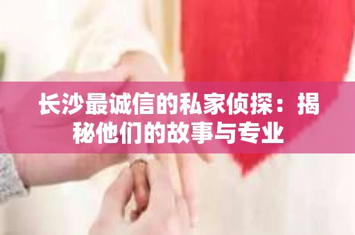 长沙最诚信的私家侦探：揭秘他们的故事与专业
