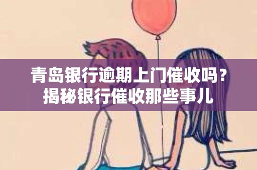 青岛银行逾期上门催收吗？揭秘银行催收那些事儿