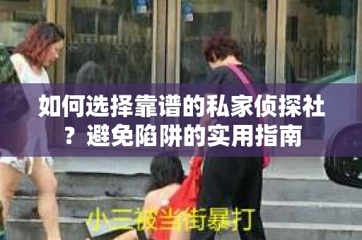 如何选择靠谱的私家侦探社？避免陷阱的实用指南