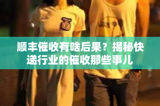 顺丰催收有啥后果？揭秘快递行业的催收那些事儿