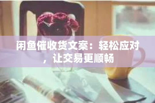 闲鱼催收货文案：轻松应对，让交易更顺畅