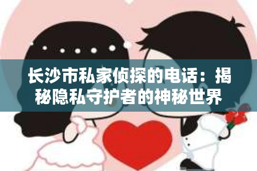 长沙市私家侦探的电话：揭秘隐私守护者的神秘世界