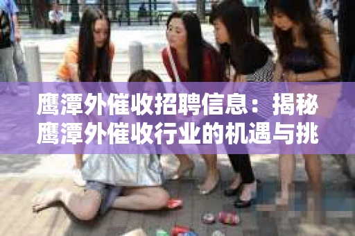 鹰潭外催收招聘信息：揭秘鹰潭外催收行业的机遇与挑战