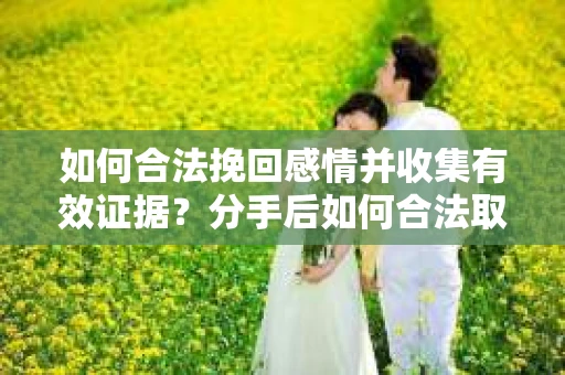 如何合法挽回感情并收集有效证据？分手后如何合法取证