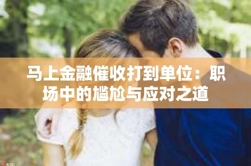 马上金融催收打到单位：职场中的尴尬与应对之道