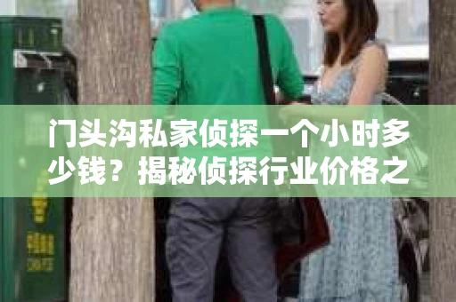 门头沟私家侦探一个小时多少钱？揭秘侦探行业价格之谜