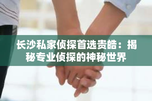 长沙私家侦探首选贵皓：揭秘专业侦探的神秘世界