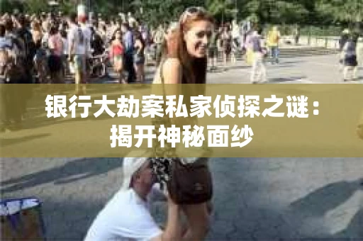 银行大劫案私家侦探之谜：揭开神秘面纱