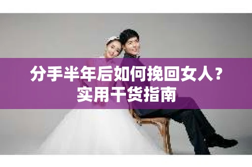 分手半年后如何挽回女人？实用干货指南