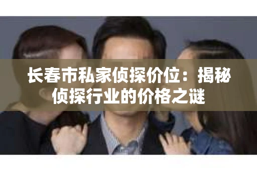 长春市私家侦探价位：揭秘侦探行业的价格之谜
