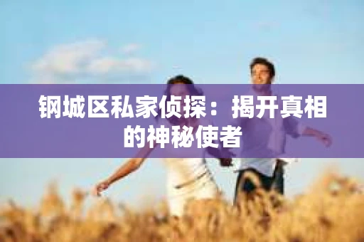 钢城区私家侦探：揭开真相的神秘使者