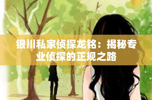 银川私家侦探龙铭：揭秘专业侦探的正规之路