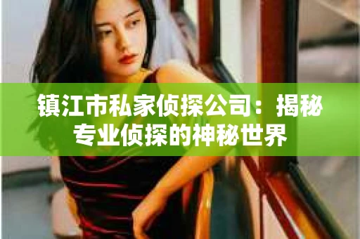 镇江市私家侦探公司：揭秘专业侦探的神秘世界