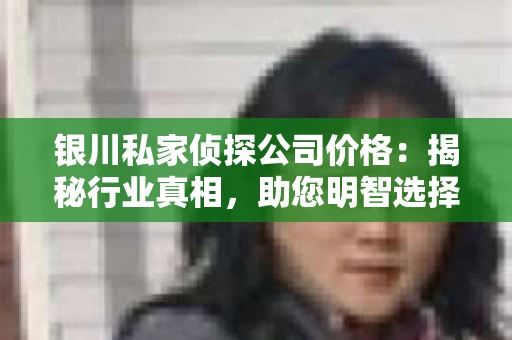 银川私家侦探公司价格：揭秘行业真相，助您明智选择