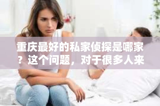 重庆最好的私家侦探是哪家？这个问题，对于很多人来说，可能是一个出于无奈的选择。在这个快节奏的社会，有些人可能因为婚姻、家庭、工作等原因，需要寻求私家侦探的帮助。那么，在重庆，哪家私家侦探是众人眼中的佼佼者呢？今天，我就来和大家聊聊这个话题。