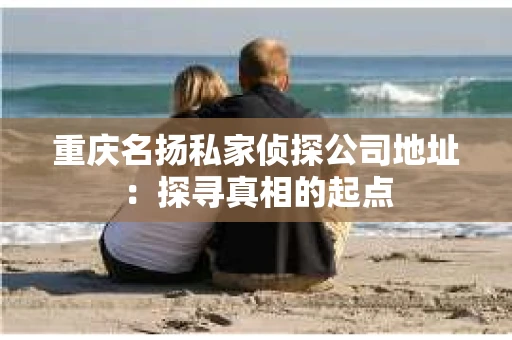 重庆名扬私家侦探公司地址：探寻真相的起点