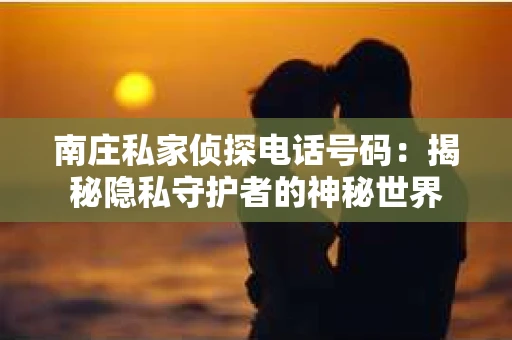 南庄私家侦探电话号码：揭秘隐私守护者的神秘世界