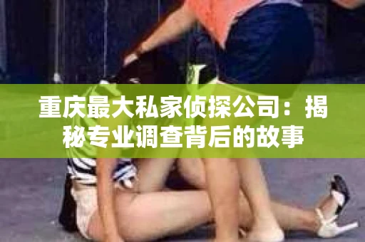 重庆最大私家侦探公司：揭秘专业调查背后的故事