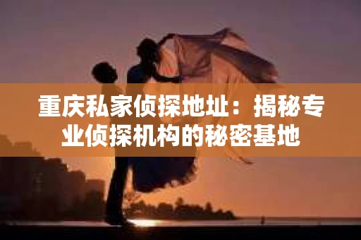 重庆私家侦探地址：揭秘专业侦探机构的秘密基地