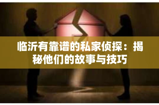 临沂有靠谱的私家侦探：揭秘他们的故事与技巧
