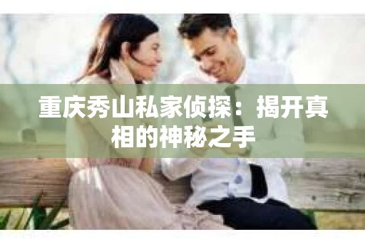 重庆秀山私家侦探:揭开真相的神秘之手 重庆秀山私家侦探:揭开真相的神秘之手