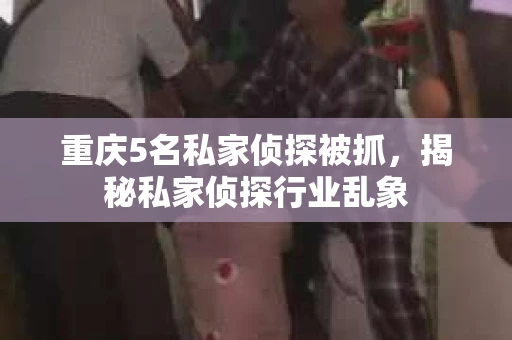 重庆5名私家侦探被抓，揭秘私家侦探行业乱象