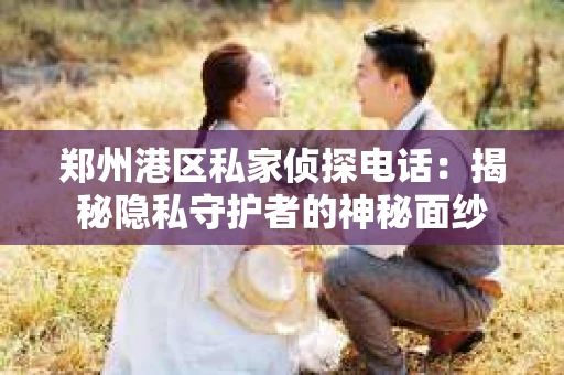 郑州港区私家侦探电话：揭秘隐私守护者的神秘面纱