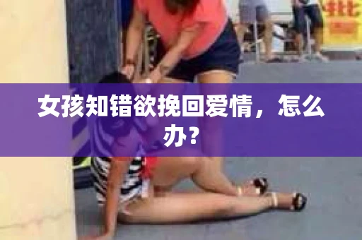 女孩知错欲挽回爱情，怎么办？