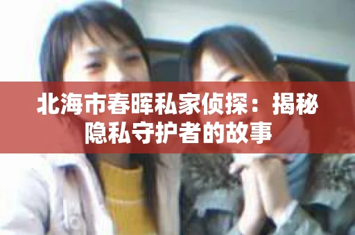 北海市春晖私家侦探：揭秘隐私守护者的故事