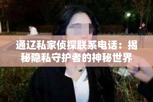 通辽私家侦探联系电话：揭秘隐私守护者的神秘世界