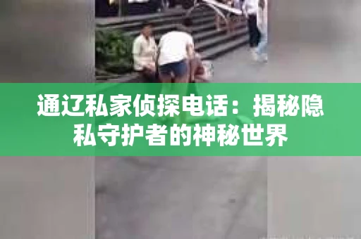 通辽私家侦探电话：揭秘隐私守护者的神秘世界