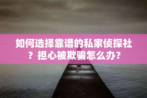 如何选择靠谱的私家侦探社？担心被欺骗怎么办？