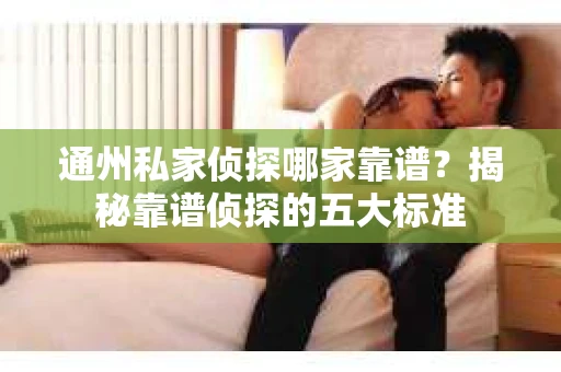 通州私家侦探哪家靠谱？揭秘靠谱侦探的五大标准