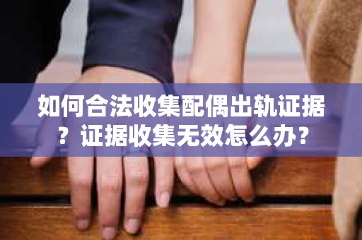 如何合法收集配偶出轨证据?证据收集无效怎么办? 如何合法收集配偶出轨证据?证据收集无效怎么办?