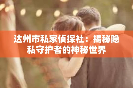 达州市私家侦探社：揭秘隐私守护者的神秘世界