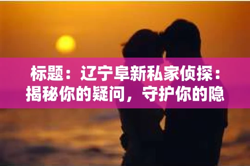 标题：辽宁阜新私家侦探：揭秘你的疑问，守护你的隐私