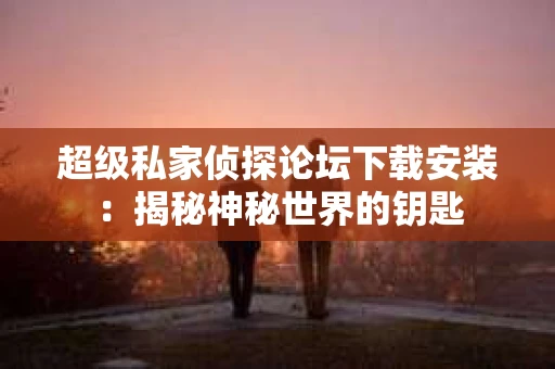 超级私家侦探论坛下载安装：揭秘神秘世界的钥匙