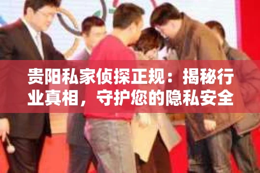 贵阳私家侦探正规：揭秘行业真相，守护您的隐私安全