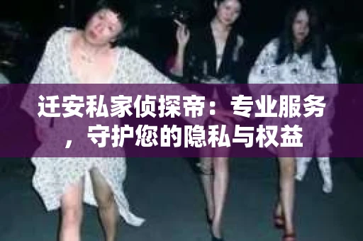 迁安私家侦探帝：专业服务，守护您的隐私与权益