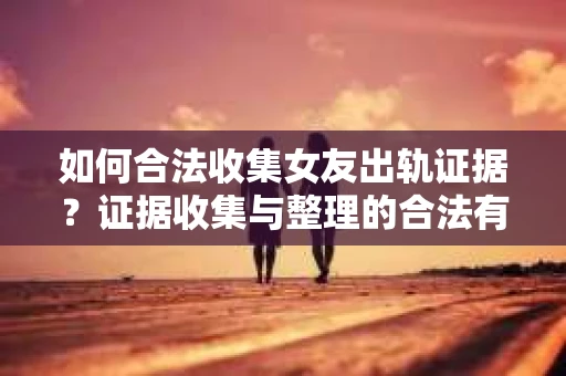 如何合法收集女友出轨证据？证据收集与整理的合法有效策略