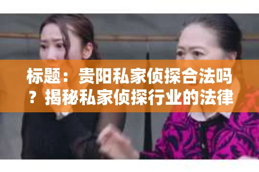 标题：贵阳私家侦探合法吗？揭秘私家侦探行业的法律边界