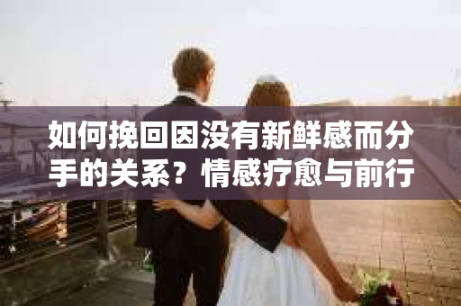 如何挽回因没有新鲜感而分手的关系？情感疗愈与前行计划