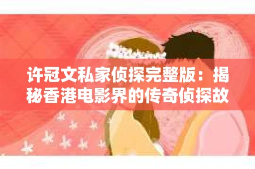 许冠文私家侦探完整版：揭秘香港电影界的传奇侦探故事