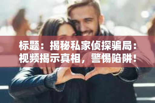 标题：揭秘私家侦探骗局：视频揭示真相，警惕陷阱！