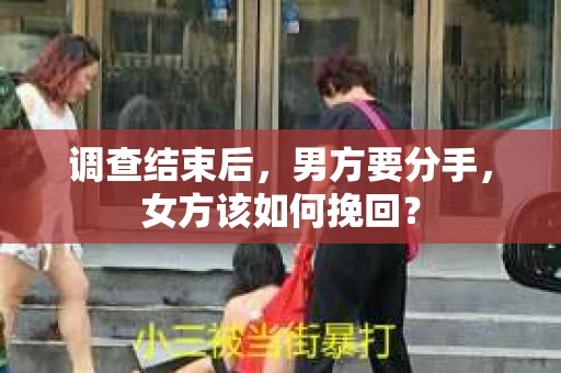 调查结束后，男方要分手，女方该如何挽回？