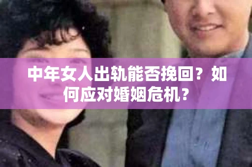 中年女人出轨能否挽回？如何应对婚姻危机？